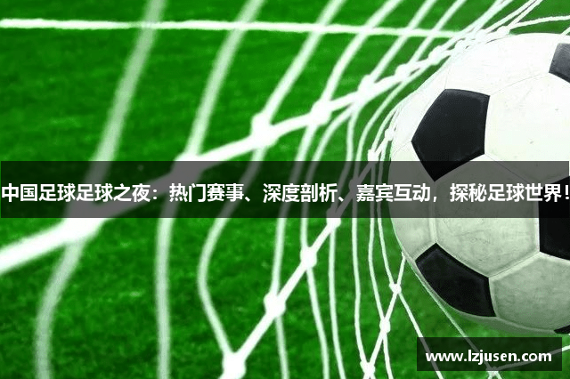中国足球足球之夜：热门赛事、深度剖析、嘉宾互动，探秘足球世界！