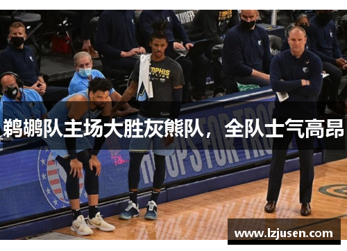 鹈鹕队主场大胜灰熊队，全队士气高昂
